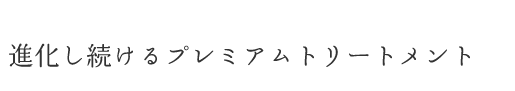 進化し続けるプレミアムトリートメント